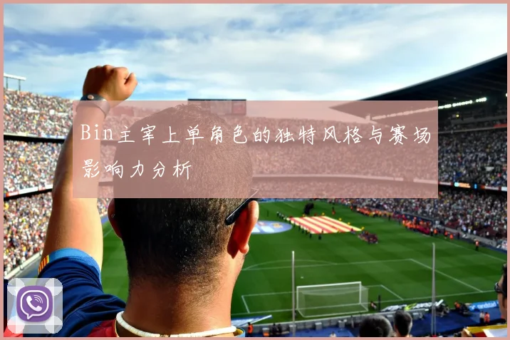 Bin主宰上单角色的独特风格与赛场影响力分析