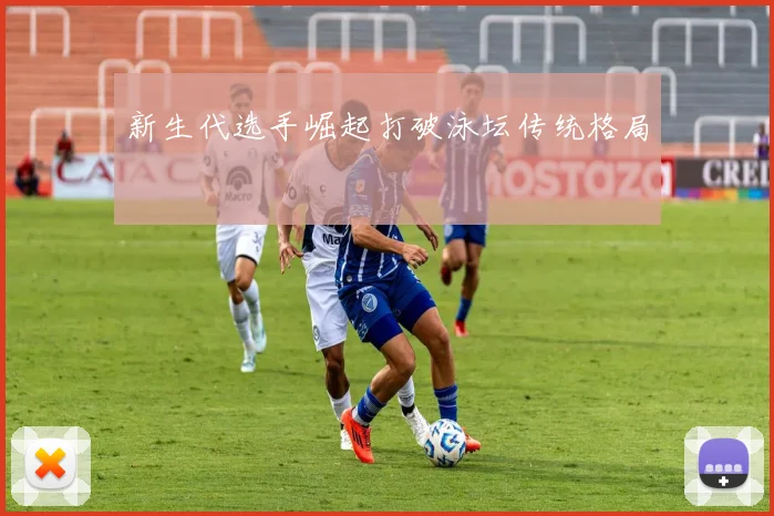 新生代选手崛起打破泳坛传统格局