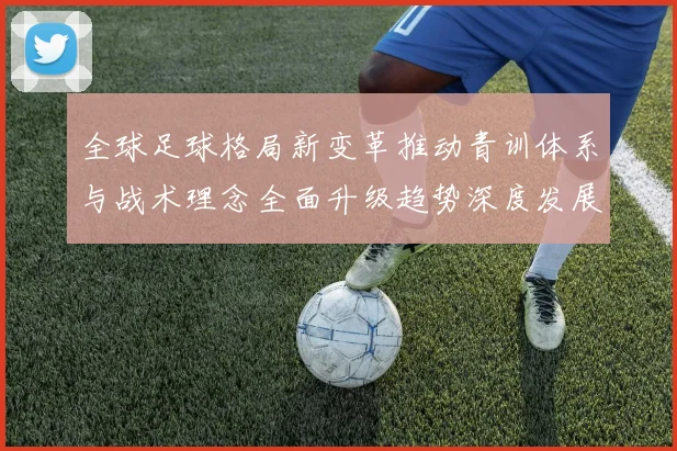 全球足球格局新变革推动青训体系与战术理念全面升级趋势深度发展
