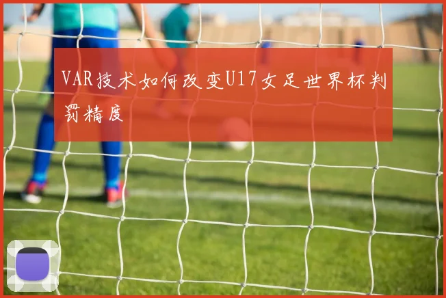VAR技术如何改变U17女足世界杯判罚精度