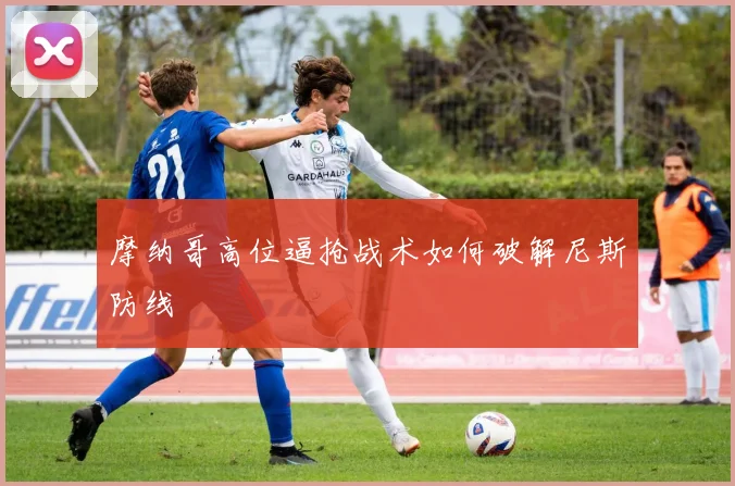 摩纳哥高位逼抢战术如何破解尼斯防线
