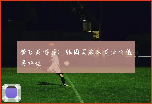 赞助商博弈：韩国国家队商业价值再评估