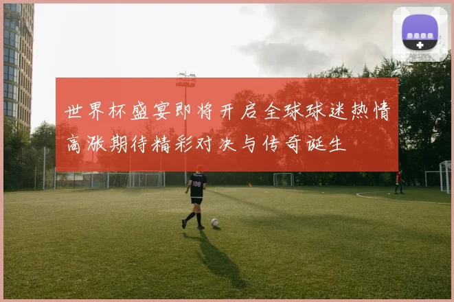 世界杯盛宴即将开启全球球迷热情高涨期待精彩对决与传奇诞生