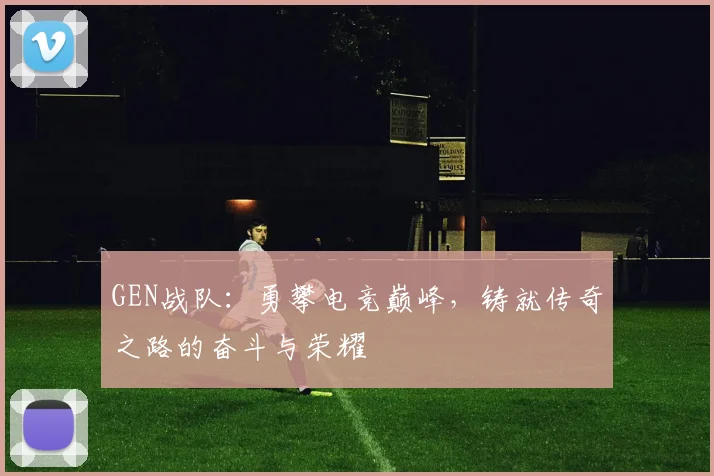 GEN战队：勇攀电竞巅峰，铸就传奇之路的奋斗与荣耀