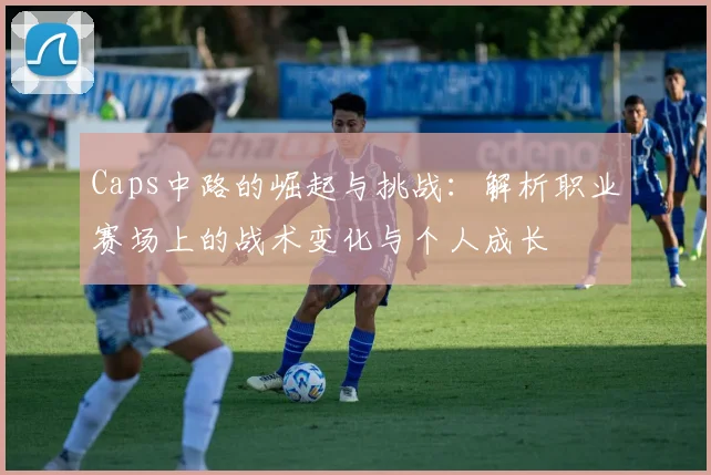 Caps中路的崛起与挑战：解析职业赛场上的战术变化与个人成长