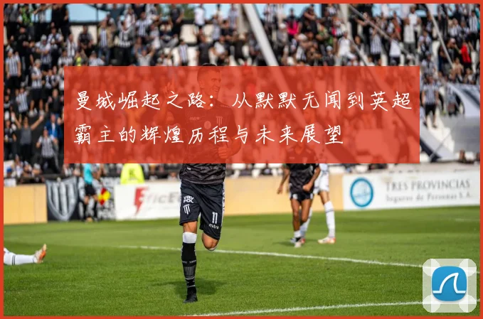 曼城崛起之路：从默默无闻到英超霸主的辉煌历程与未来展望