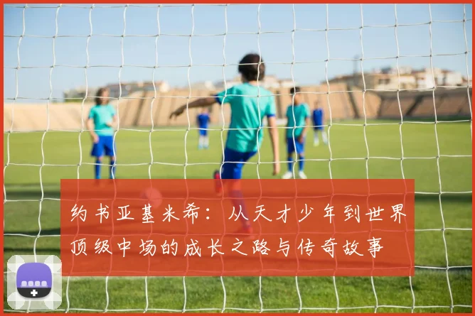 约书亚基米希：从天才少年到世界顶级中场的成长之路与传奇故事
