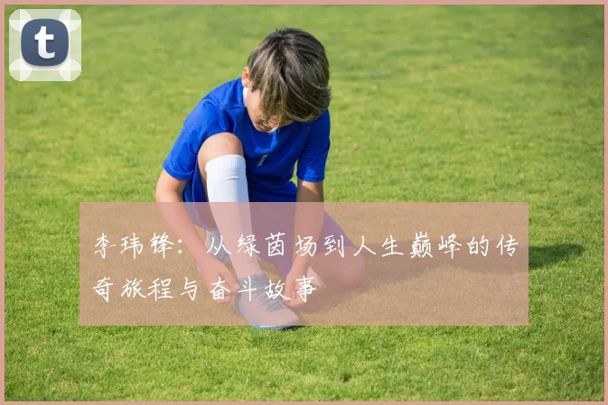 李玮锋：从绿茵场到人生巅峰的传奇旅程与奋斗故事