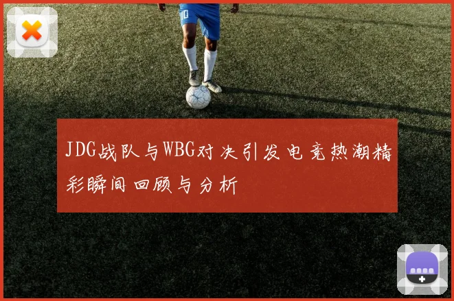 JDG战队与WBG对决引发电竞热潮精彩瞬间回顾与分析