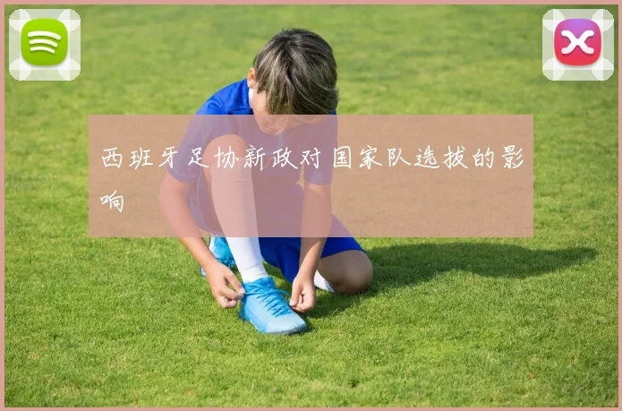 西班牙足协新政对国家队选拔的影响