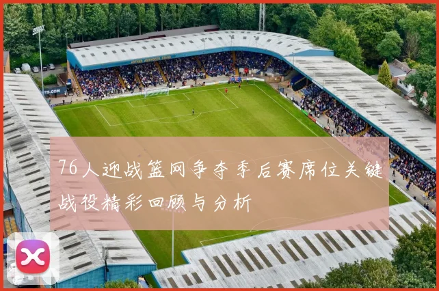 76人迎战篮网争夺季后赛席位关键战役精彩回顾与分析