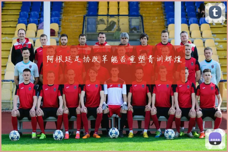阿根廷足协改革能否重塑青训辉煌