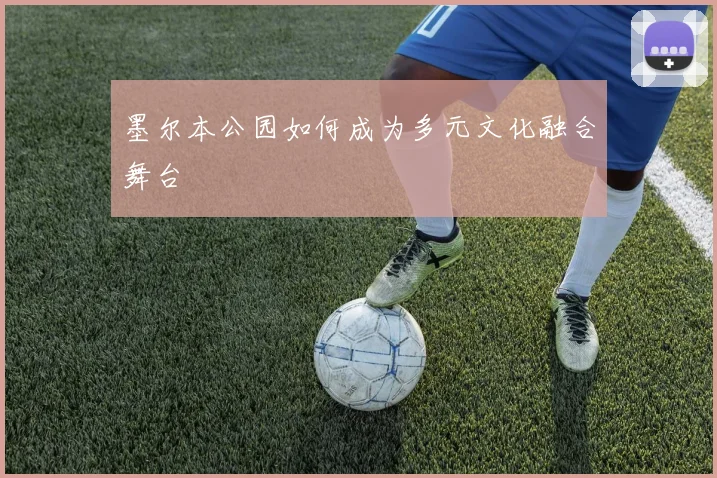 墨尔本公园如何成为多元文化融合舞台