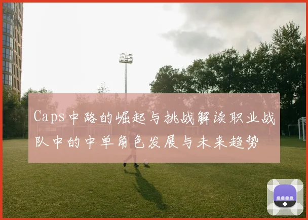 Caps中路的崛起与挑战解读职业战队中的中单角色发展与未来趋势