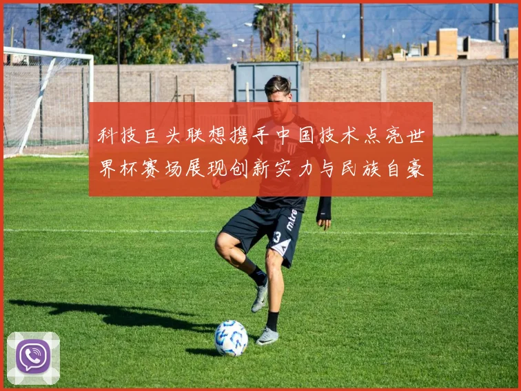 科技巨头联想携手中国技术点亮世界杯赛场展现创新实力与民族自豪感