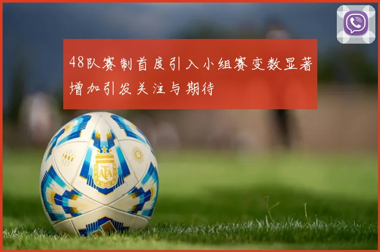 48队赛制首度引入小组赛变数显著增加引发关注与期待