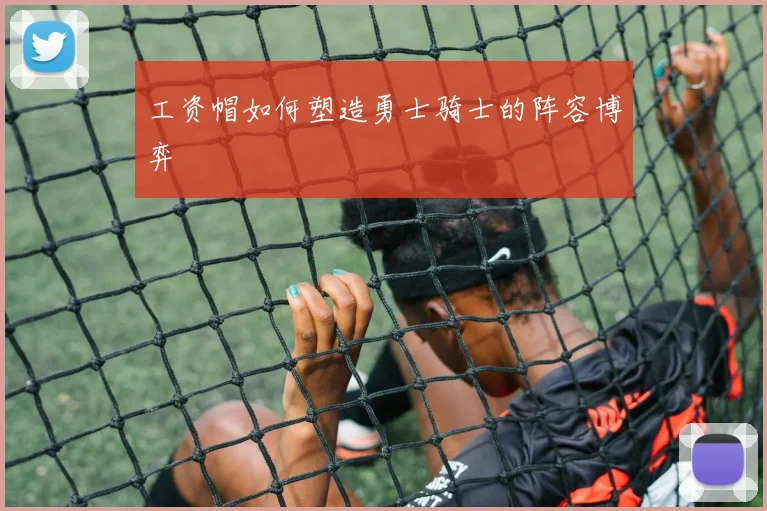 工资帽如何塑造勇士骑士的阵容博弈