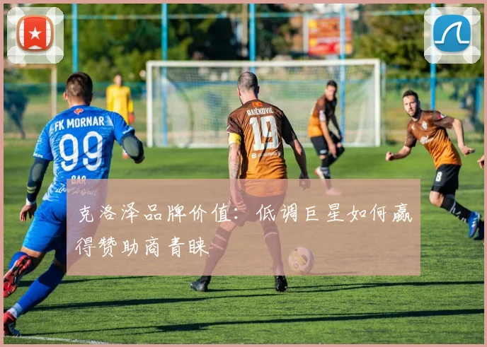克洛泽品牌价值：低调巨星如何赢得赞助商青睐